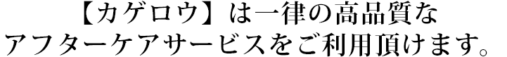 【MiYUKi】【KAGERO】は一律の高品質なアフターケアサービスをご利用頂けます。