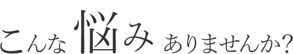 こんな悩みありませんか？